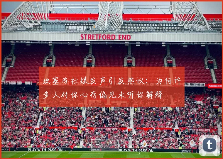 坎塞洛社媒发声引发热议：为何许多人对你心存偏见未听你解释