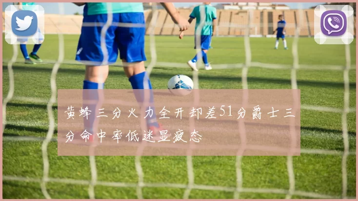 黄蜂三分火力全开却差51分爵士三分命中率低迷显疲态