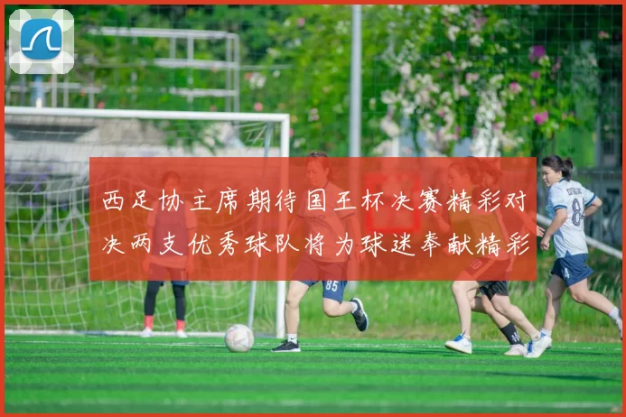 西足协主席期待国王杯决赛精彩对决两支优秀球队将为球迷奉献精彩比赛