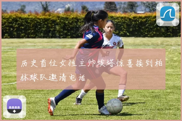 历史首位女性主帅埃塔惊喜接到柏林球队邀请电话