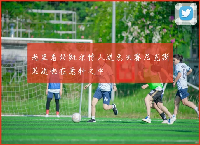 老里看好凯尔特人进总决赛尼克斯若进也在意料之中