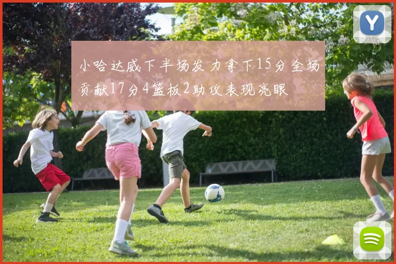 小哈达威下半场发力拿下15分全场贡献17分4篮板2助攻表现亮眼