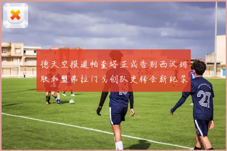 德天空报道帕奎塔正式告别西汉姆联加盟弗拉门戈创队史转会新纪录