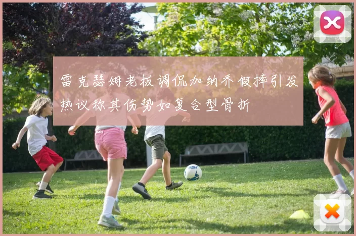 雷克瑟姆老板调侃加纳乔假摔引发热议称其伤势如复合型骨折