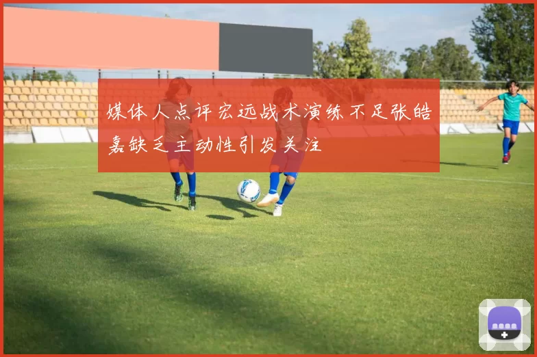 媒体人点评宏远战术演练不足张皓嘉缺乏主动性引发关注
