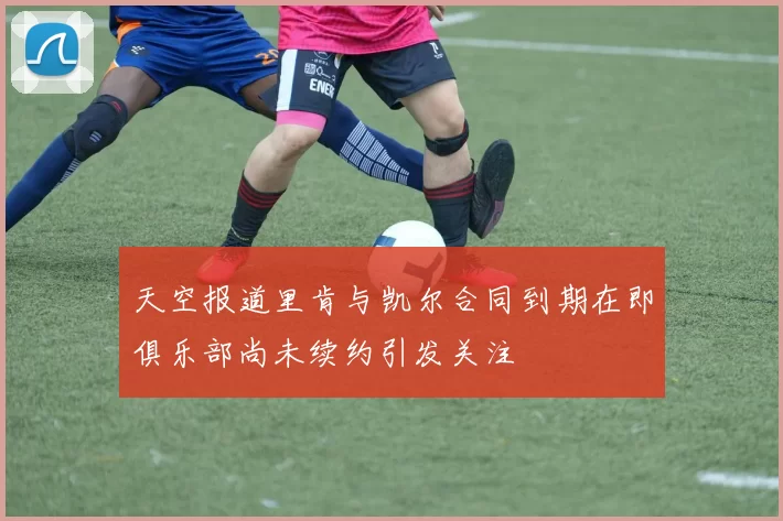 天空报道里肯与凯尔合同到期在即俱乐部尚未续约引发关注