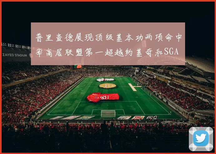普里查德展现顶级基本功两项命中率高居联盟第一超越约基奇和SGA