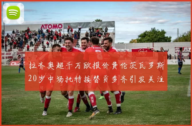 拉齐奥超千万欧报价费伦茨瓦罗斯20岁中场托特接替贡多齐引发关注