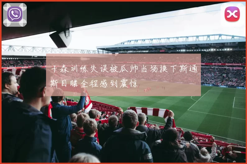 卡森训练失误被瓜帅当场换下斯通斯目睹全程感到震惊