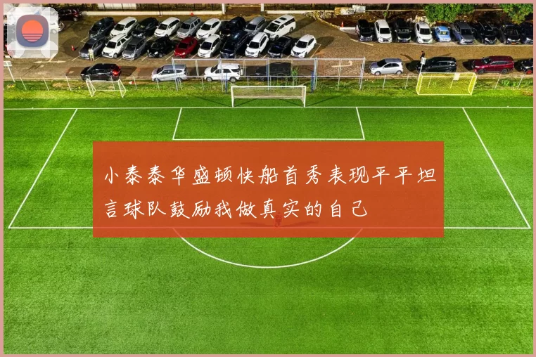小泰泰华盛顿快船首秀表现平平坦言球队鼓励我做真实的自己