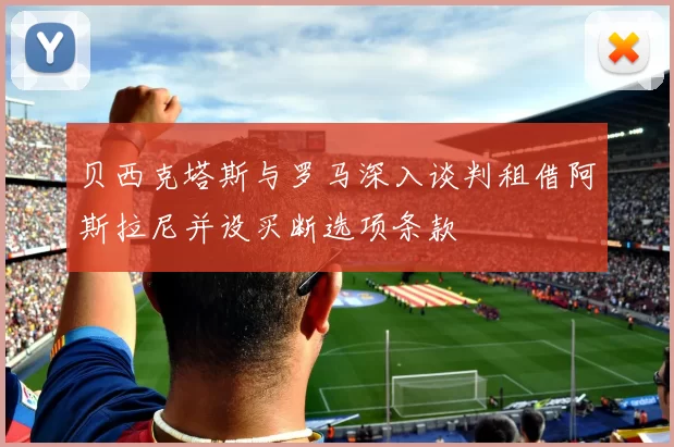 贝西克塔斯与罗马深入谈判租借阿斯拉尼并设买断选项条款