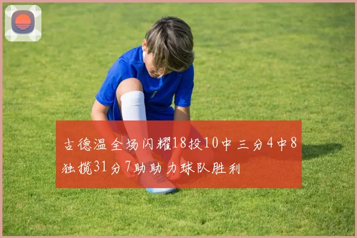 古德温全场闪耀18投10中三分4中8独揽31分7助助力球队胜利