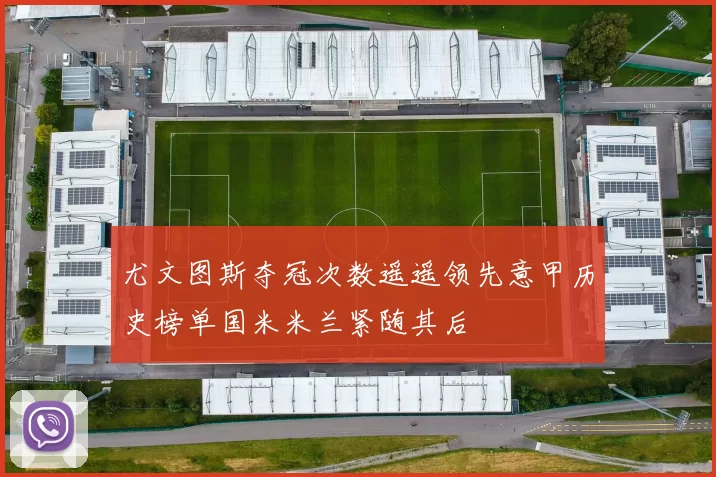 尤文图斯夺冠次数遥遥领先意甲历史榜单国米米兰紧随其后