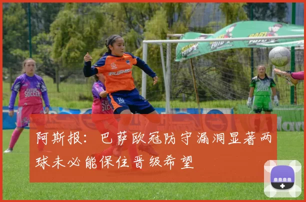 阿斯报：巴萨欧冠防守漏洞显著两球未必能保住晋级希望