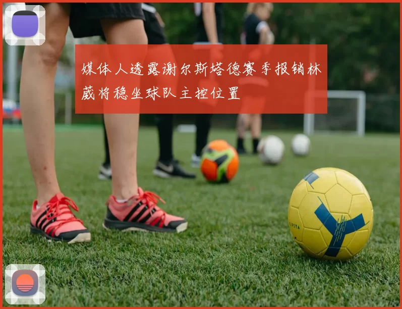 媒体人透露谢尔斯塔德赛季报销林葳将稳坐球队主控位置