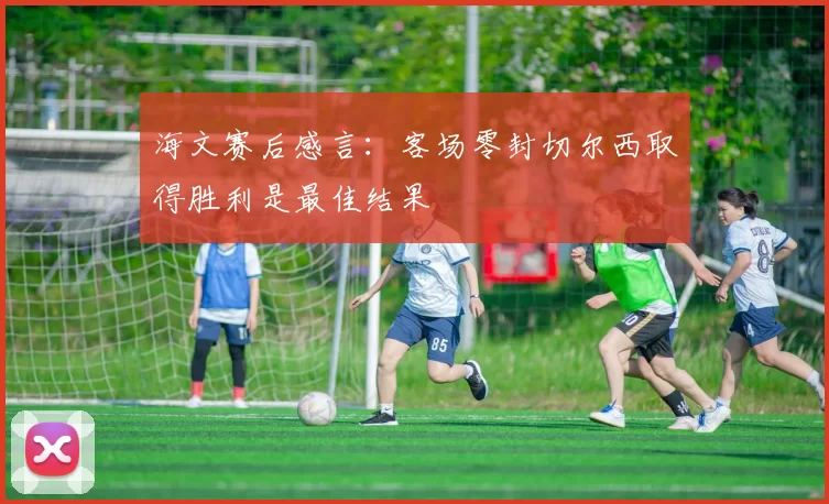 海文赛后感言：客场零封切尔西取得胜利是最佳结果