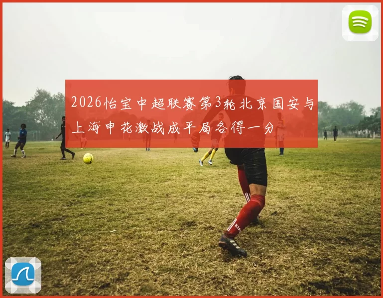 2026怡宝中超联赛第3轮北京国安与上海申花激战成平局各得一分